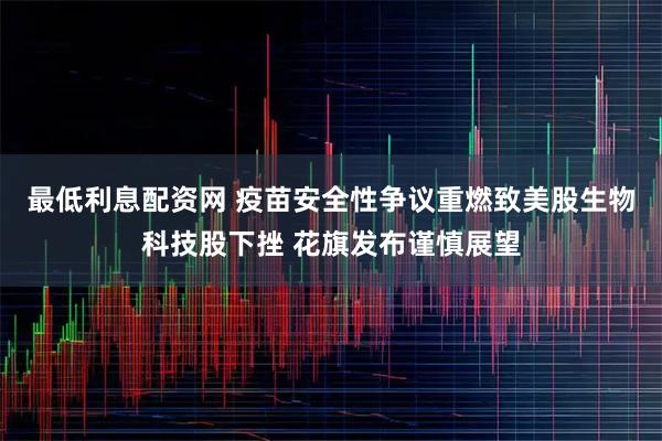 最低利息配资网 疫苗安全性争议重燃致美股生物科技股下挫 花旗发布谨慎展望