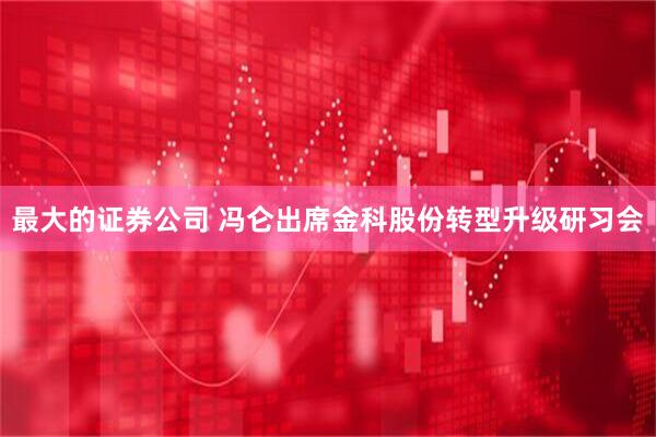 最大的证券公司 冯仑出席金科股份转型升级研习会