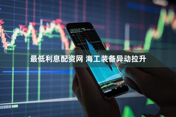 最低利息配资网 海工装备异动拉升