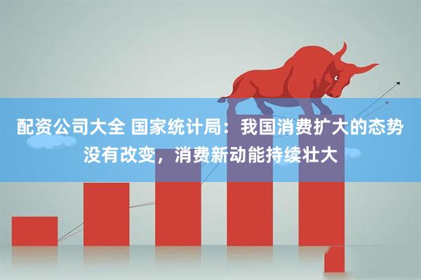 配资公司大全 国家统计局：我国消费扩大的态势没有改变，消费新动能持续壮大