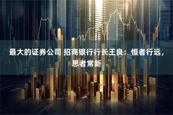 最大的证券公司 招商银行行长王良：恒者行远，思者常新