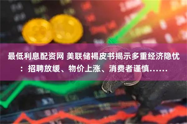 最低利息配资网 美联储褐皮书揭示多重经济隐忧：招聘放缓、物价上涨、消费者谨慎……