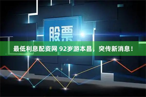 最低利息配资网 92岁游本昌，突传新消息！
