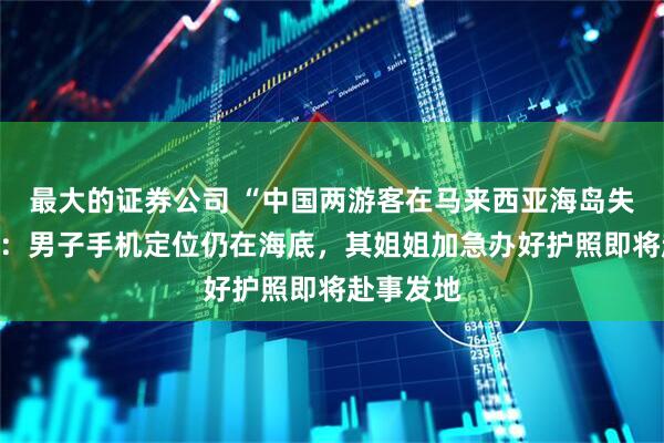 最大的证券公司 “中国两游客在马来西亚海岛失踪”后续：男子手机定位仍在海底，其姐姐加急办好护照即将赴事发地