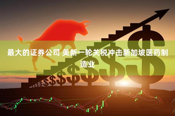 最大的证券公司 美新一轮关税冲击新加坡医药制造业