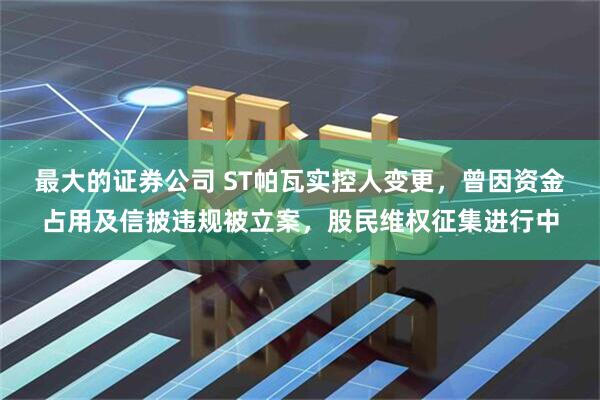 最大的证券公司 ST帕瓦实控人变更，曾因资金占用及信披违规被立案，股民维权征集进行中