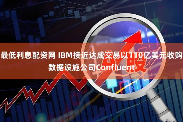 最低利息配资网 IBM接近达成交易以110亿美元收购数据设施公司Confluent