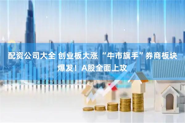 配资公司大全 创业板大涨 “牛市旗手”券商板块爆发！A股全面上攻