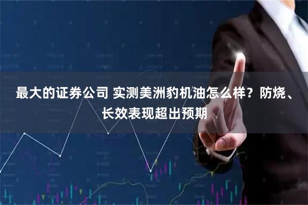 最大的证券公司 实测美洲豹机油怎么样?防烧、长效表现超出预期