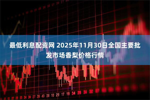 最低利息配资网 2025年11月30日全国主要批发市场香梨价格行情
