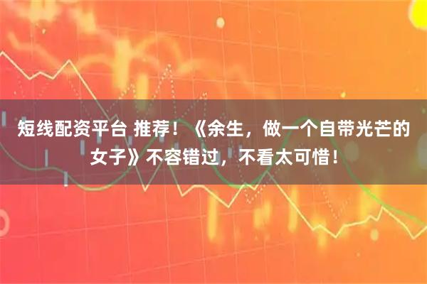 短线配资平台 推荐！《余生，做一个自带光芒的女子》不容错过，不看太可惜！
