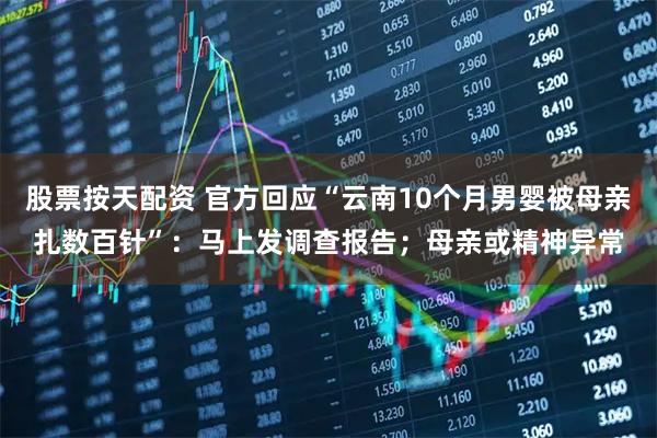 股票按天配资 官方回应“云南10个月男婴被母亲扎数百针”：马上发调查报告；母亲或精神异常