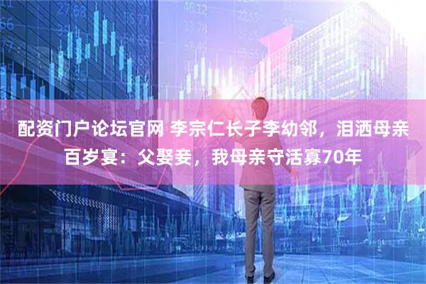 配资门户论坛官网 李宗仁长子李幼邻，泪洒母亲百岁宴：父娶妾，我母亲守活寡70年