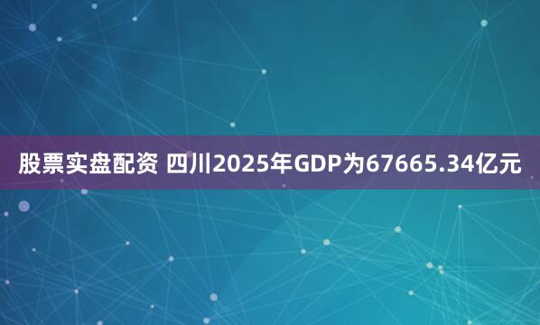 股票实盘配资 四川2025年GDP为67665.34亿元