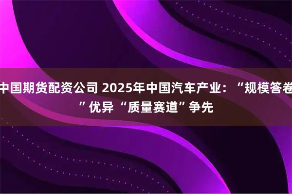 中国期货配资公司 2025年中国汽车产业：“规模答卷”优异 “质量赛道”争先