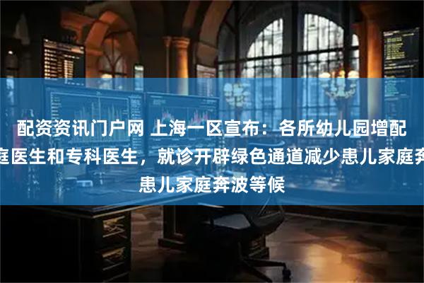 配资资讯门户网 上海一区宣布：各所幼儿园增配儿科家庭医生和专科医生，就诊开辟绿色通道减少患儿家庭奔波等候