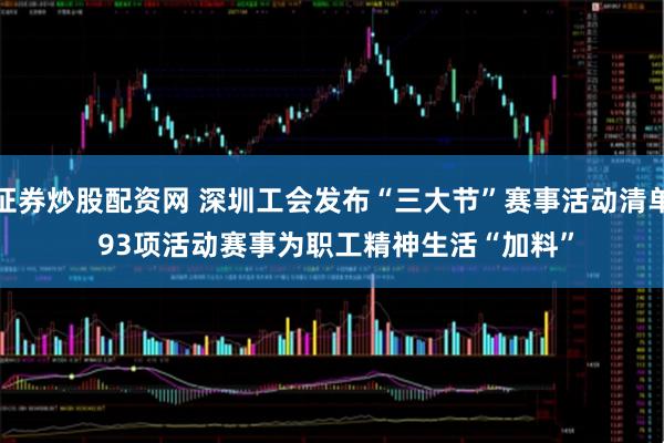 证券炒股配资网 深圳工会发布“三大节”赛事活动清单 93项活动赛事为职工精神生活“加料”