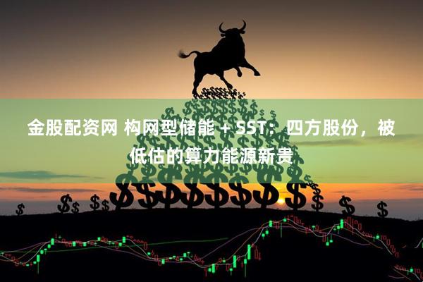 金股配资网 构网型储能 + SST：四方股份，被低估的算力能源新贵
