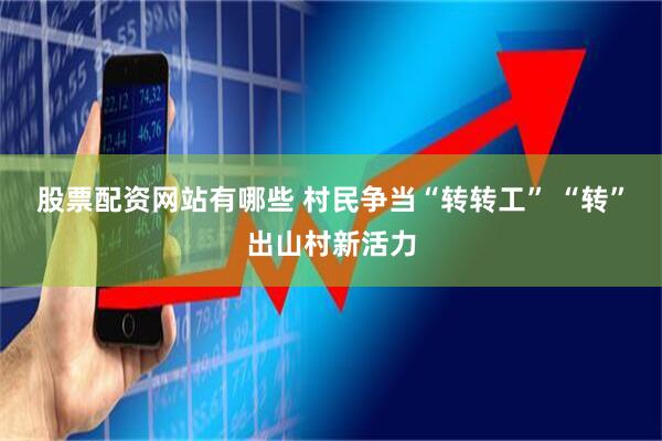 股票配资网站有哪些 村民争当“转转工” “转”出山村新活力