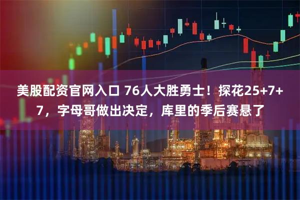 美股配资官网入口 76人大胜勇士！探花25+7+7，字母哥做出决定，库里的季后赛悬了