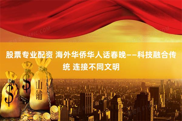 股票专业配资 海外华侨华人话春晚——科技融合传统 连接不同文明