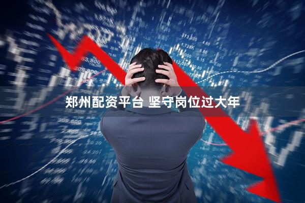 郑州配资平台 坚守岗位过大年