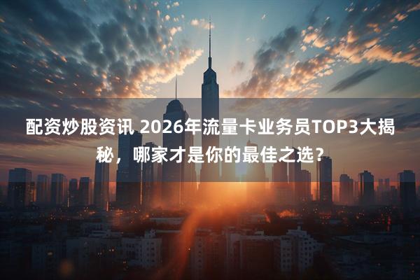 配资炒股资讯 2026年流量卡业务员TOP3大揭秘，哪家才是你的最佳之选？