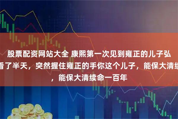股票配资网站大全 康熙第一次见到雍正的儿子弘历，盯着看了半天，突然握住雍正的手你这个儿子，能保大清续命一百年