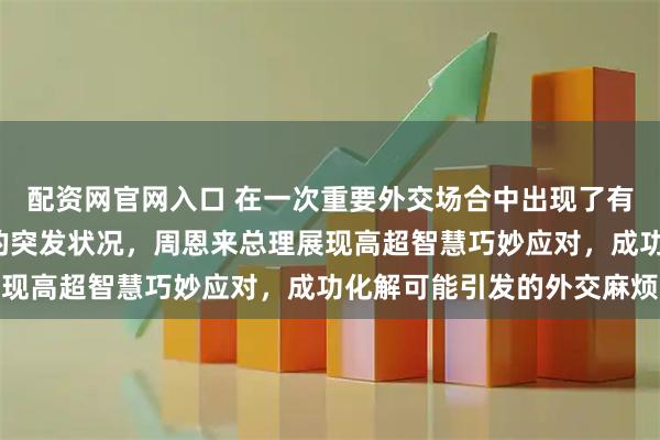 配资网官网入口 在一次重要外交场合中出现了有人高喊“周恩来万岁”的突发状况，周恩来总理展现高超智慧巧妙应对，成功化解可能引发的外交麻烦