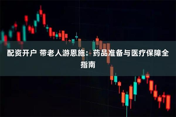 配资开户 带老人游恩施：药品准备与医疗保障全指南