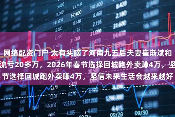 网络配资门户 太有头脑了河南九五后夫妻崔渐斌和孙晓慧，早年青岛做物流亏20多万，2026年春节选择回城跑外卖赚4万，坚信未来生活会越来越好