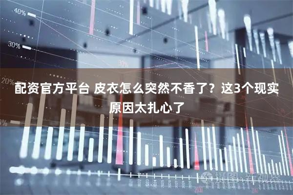 配资官方平台 皮衣怎么突然不香了？这3个现实原因太扎心了
