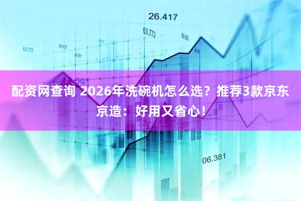 配资网查询 2026年洗碗机怎么选？推荐3款京东京造：好用又省心！