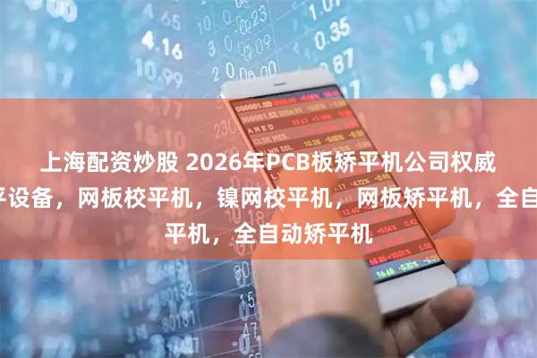 上海配资炒股 2026年PCB板矫平机公司权威推荐/矫平设备,网板校平机,镍网校平机,网板矫平机,全自动矫平机