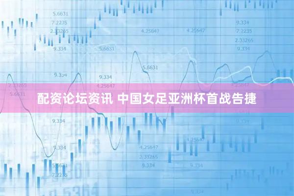 配资论坛资讯 中国女足亚洲杯首战告捷
