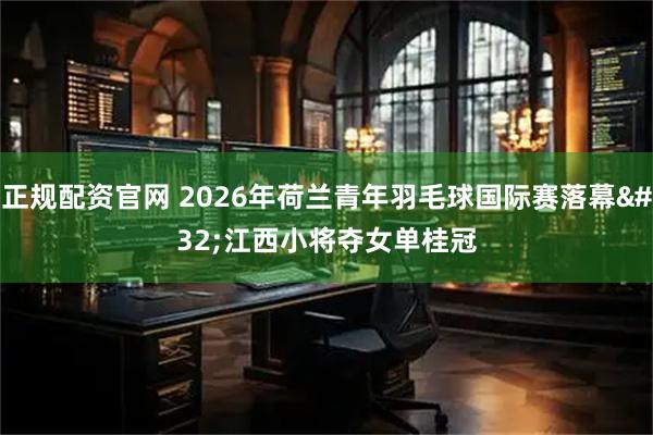 正规配资官网 2026年荷兰青年羽毛球国际赛落幕 江西小将夺女单桂冠