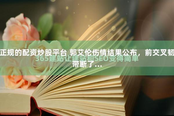 正规的配资炒股平台 郭艾伦伤情结果公布，前交叉韧带断了...
