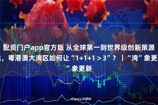 配资门户app官方版 从全球第一到世界级创新策源地，粤港澳大湾区如何让“1+1+1＞3”？｜“湾”象更新