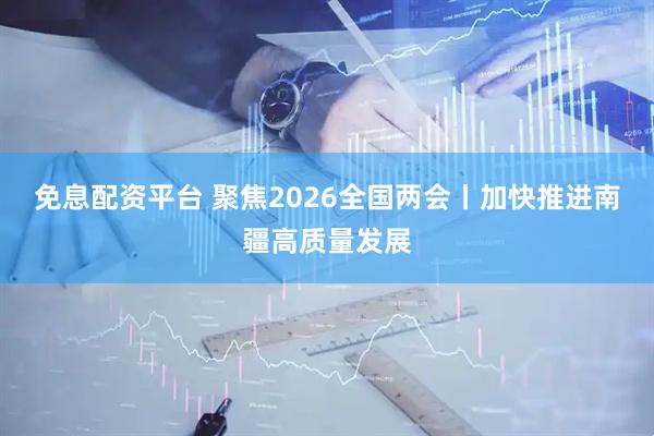 免息配资平台 聚焦2026全国两会丨加快推进南疆高质量发展