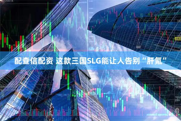 配查信配资 这款三国SLG能让人告别“肝氪”
