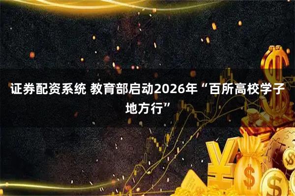 证券配资系统 教育部启动2026年“百所高校学子地方行”