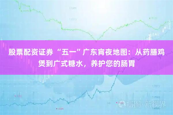 股票配资证券 “五一”广东宵夜地图：从药膳鸡煲到广式糖水，养护您的肠胃