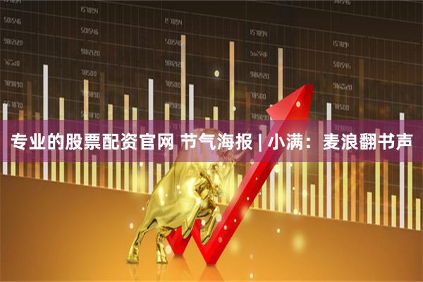 专业的股票配资官网 节气海报 | 小满：麦浪翻书声