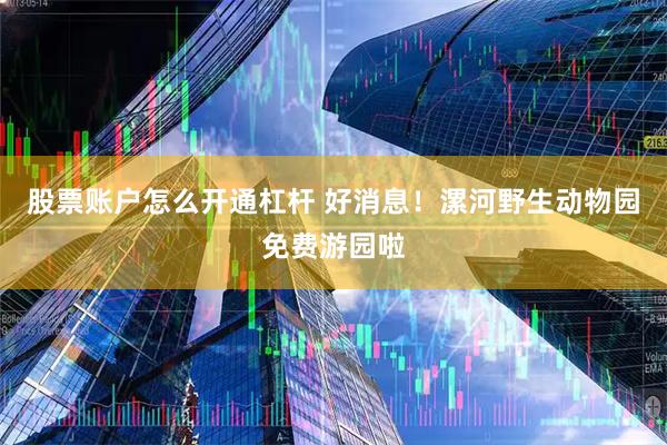 股票账户怎么开通杠杆 好消息！漯河野生动物园免费游园啦