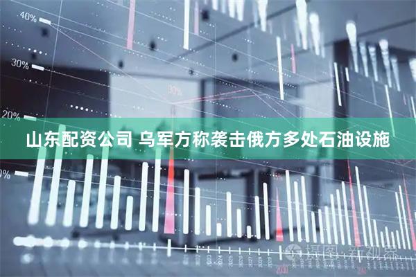 山东配资公司 乌军方称袭击俄方多处石油设施