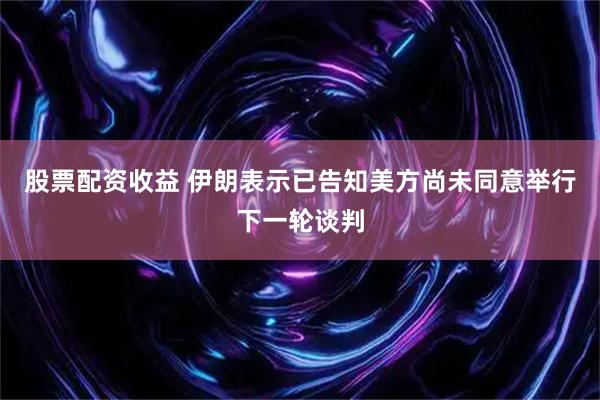 股票配资收益 伊朗表示已告知美方尚未同意举行下一轮谈判