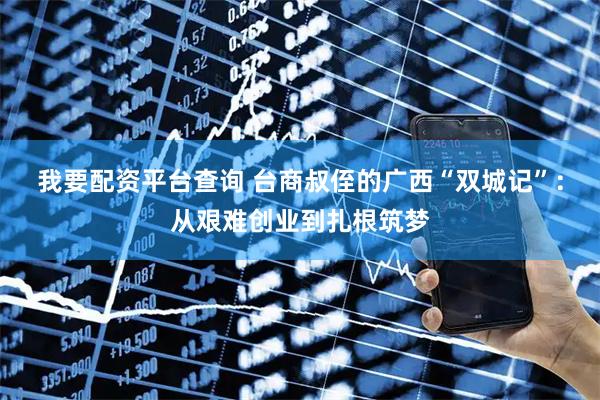 我要配资平台查询 台商叔侄的广西“双城记”：从艰难创业到扎根筑梦