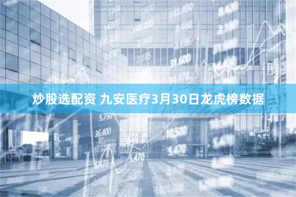 炒股选配资 九安医疗3月30日龙虎榜数据