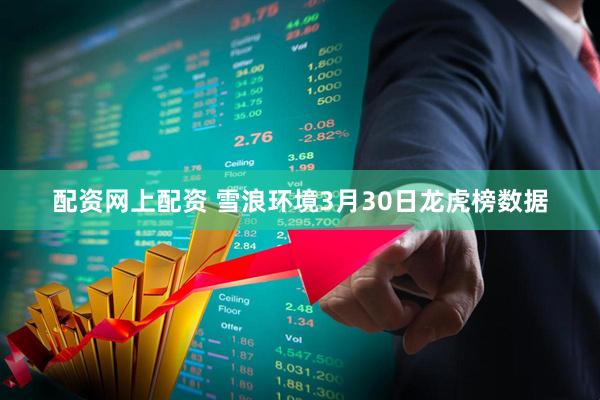 配资网上配资 雪浪环境3月30日龙虎榜数据