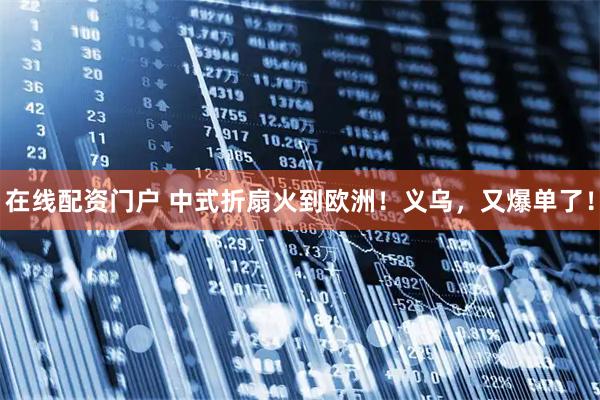 在线配资门户 中式折扇火到欧洲！义乌，又爆单了！